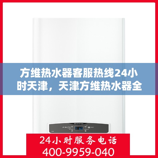 方维热水器客服热线24小时天津，天津方维热水器全天候客服热线，贴心服务不打烊