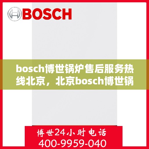 bosch博世锅炉售后服务热线北京，北京bosch博世锅炉售后服务热线全解析