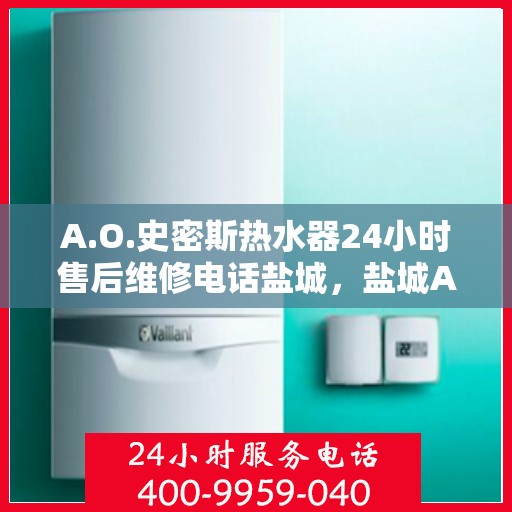A.O.史密斯热水器24小时售后维修电话盐城，盐城A.O.史密斯热水器全天候售后维修服务热线