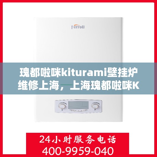 瑰都啦咪kiturami壁挂炉维修上海，上海瑰都啦咪Kiturami壁挂炉专业维修服务
