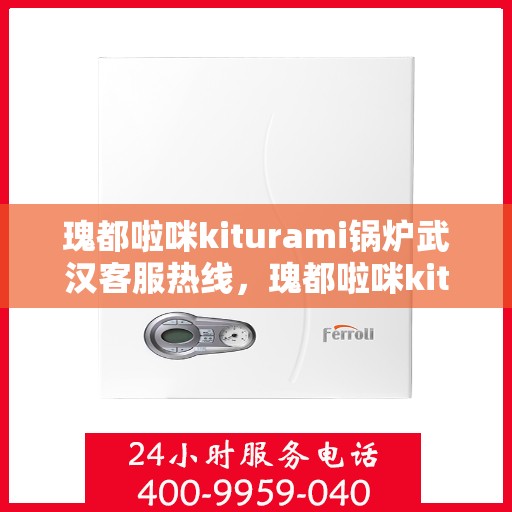 瑰都啦咪kiturami锅炉武汉客服热线，瑰都啦咪kiturami锅炉武汉客服热线——专业支持与贴心服务