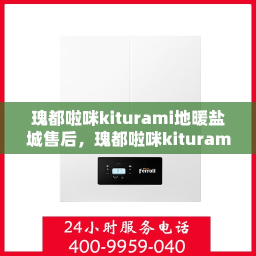 瑰都啦咪kiturami地暖盐城售后，瑰都啦咪kiturami地暖盐城，专业售后，温暖无忧