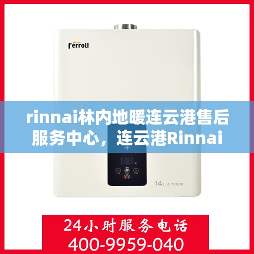 rinnai林内地暖连云港售后服务中心，连云港Rinnai林内地暖专业售后服务中心，温暖您的生活