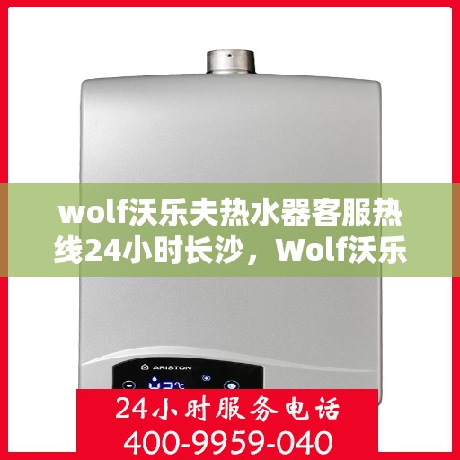 wolf沃乐夫热水器客服热线24小时长沙，Wolf沃乐夫热水器长沙24小时客服热线全攻略