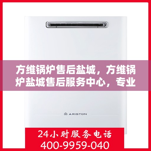 方维锅炉售后盐城，方维锅炉盐城售后服务中心，专业维修与贴心服务