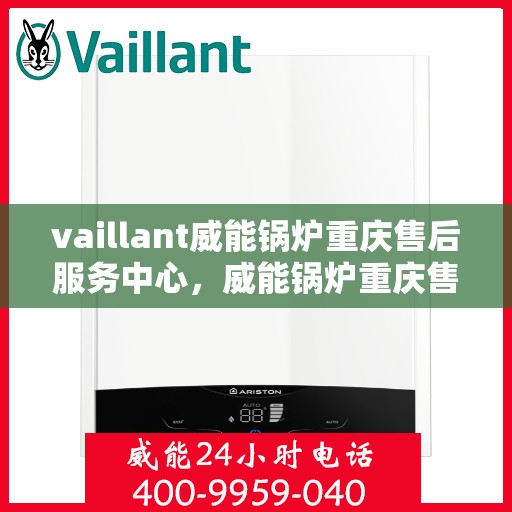 vaillant威能锅炉重庆售后服务中心，威能锅炉重庆售后服务中心，专业维修与贴心服务