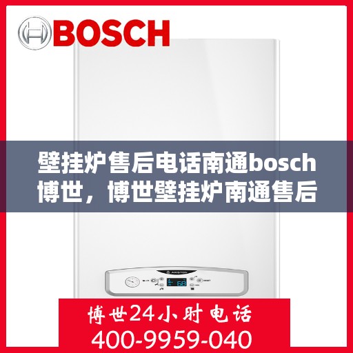 壁挂炉售后电话南通bosch博世，博世壁挂炉南通售后专线，专业团队为您提供贴心服务