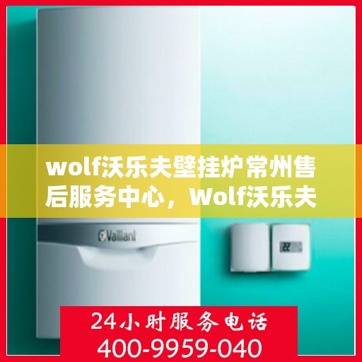 wolf沃乐夫壁挂炉常州售后服务中心，Wolf沃乐夫壁挂炉常州专业售后服务中心