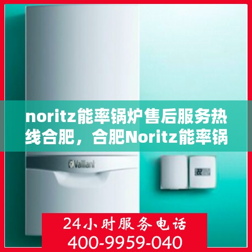 noritz能率锅炉售后服务热线合肥，合肥Noritz能率锅炉售后服务热线详解