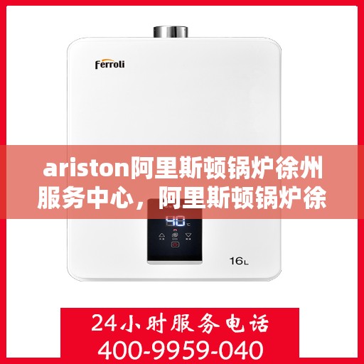 ariston阿里斯顿锅炉徐州服务中心，阿里斯顿锅炉徐州服务中心，专业维修与优质服务一站解决
