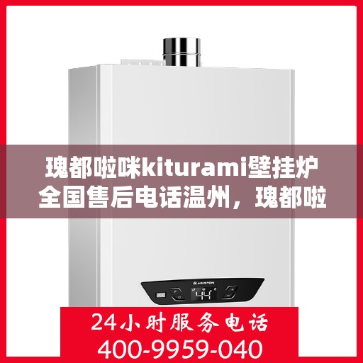 瑰都啦咪kiturami壁挂炉全国售后电话温州，瑰都啦咪kiturami壁挂炉温州售后专线，专业团队解决您的暖心问题
