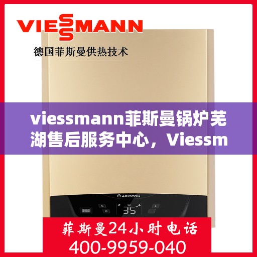 viessmann菲斯曼锅炉芜湖售后服务中心，Viessmann菲斯曼锅炉芜湖售后服务中心，专业维修与优质服务并重