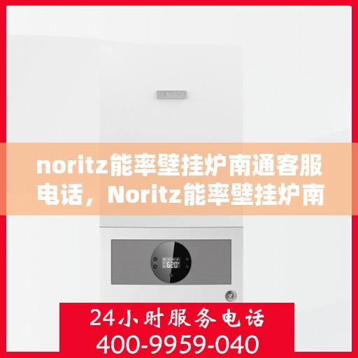 noritz能率壁挂炉南通客服电话，Noritz能率壁挂炉南通客服热线及售后支持