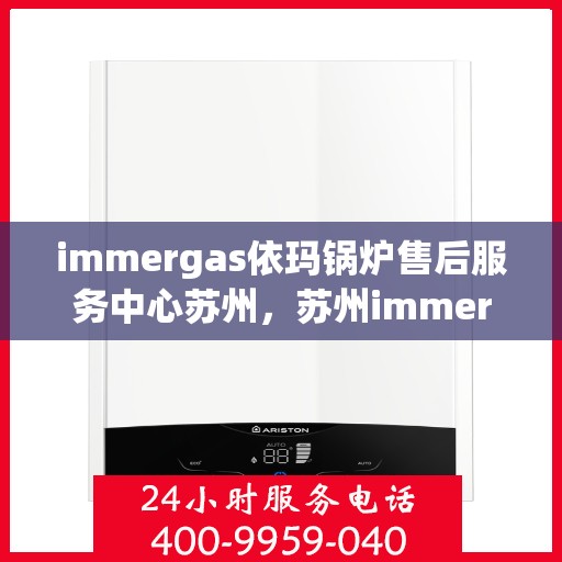 immergas依玛锅炉售后服务中心苏州，苏州immergas依玛锅炉售后服务中心，专业维修与优质服务