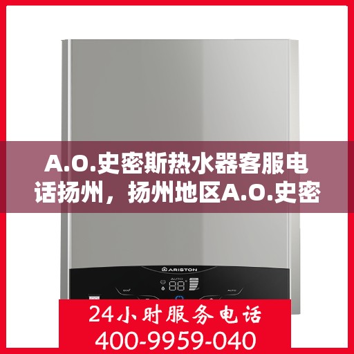 A.O.史密斯热水器客服电话扬州，扬州地区A.O.史密斯热水器官方客服热线及咨询指南