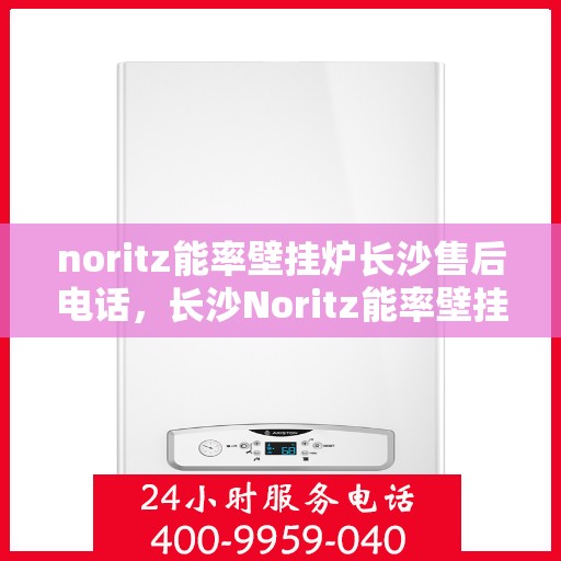 noritz能率壁挂炉长沙售后电话，长沙Noritz能率壁挂炉售后电话及维修服务指南
