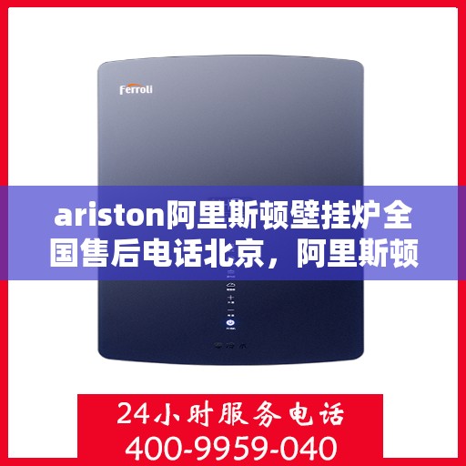 ariston阿里斯顿壁挂炉全国售后电话北京，阿里斯顿壁挂炉北京售后热线及全国服务网点一览