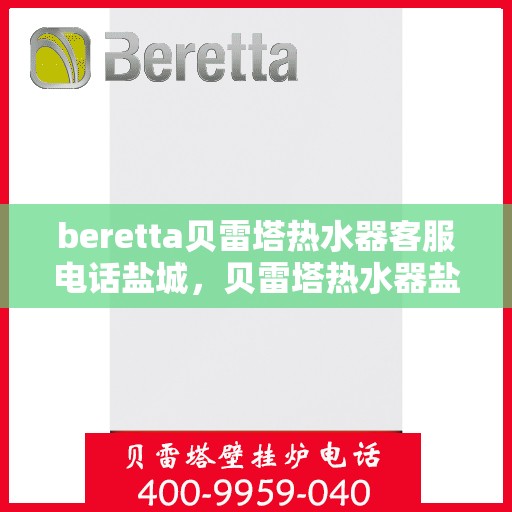 beretta贝雷塔热水器客服电话盐城，贝雷塔热水器盐城客服热线及售后维修专线