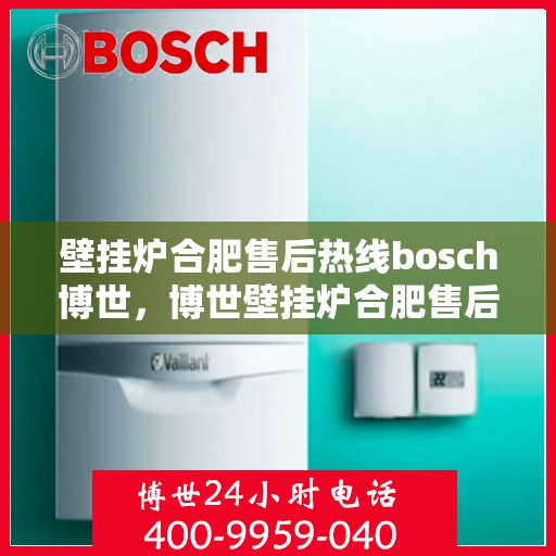 壁挂炉合肥售后热线bosch博世，博世壁挂炉合肥售后热线全攻略，专业维修、保养及快速响应
