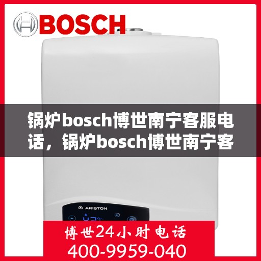 锅炉bosch博世南宁客服电话，锅炉bosch博世南宁客服热线及咨询支持全攻略