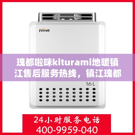 瑰都啦咪kiturami地暖镇江售后服务热线，镇江瑰都啦咪kiturami地暖售后服务热线及维修保障全攻略
