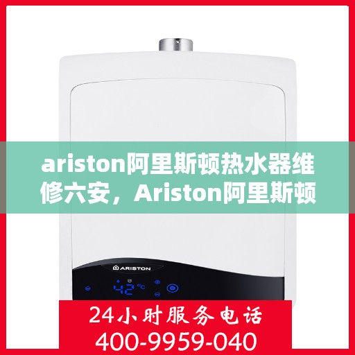 ariston阿里斯顿热水器维修六安，Ariston阿里斯顿热水器维修服务在六安，专业解决您的热水难题