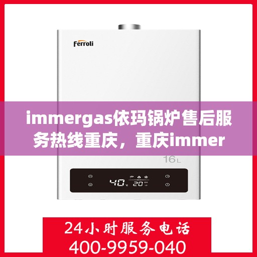 immergas依玛锅炉售后服务热线重庆，重庆immergas依玛锅炉售后服务热线全解析