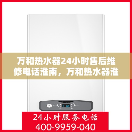 万和热水器24小时售后维修电话淮南，万和热水器淮南售后维修电话全天候服务热线及售后指南