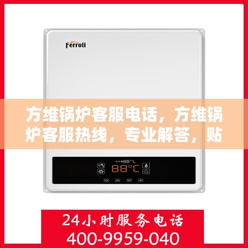 方维锅炉客服电话，方维锅炉客服热线，专业解答，贴心服务