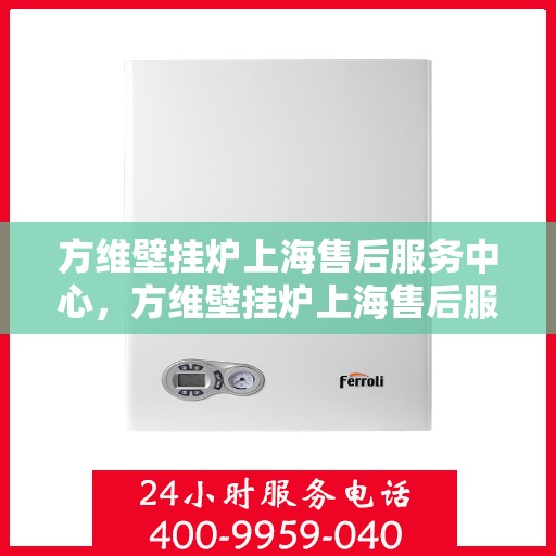 方维壁挂炉上海售后服务中心，方维壁挂炉上海售后服务中心，专业维修与优质服务并行