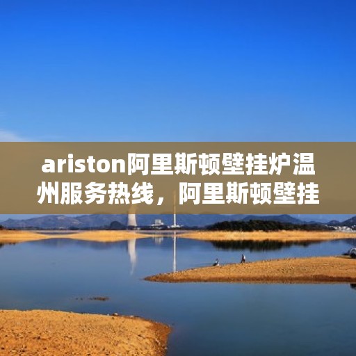 ariston阿里斯顿壁挂炉温州服务热线，阿里斯顿壁挂炉温州服务热线，专业售后支持，温暖您的生活