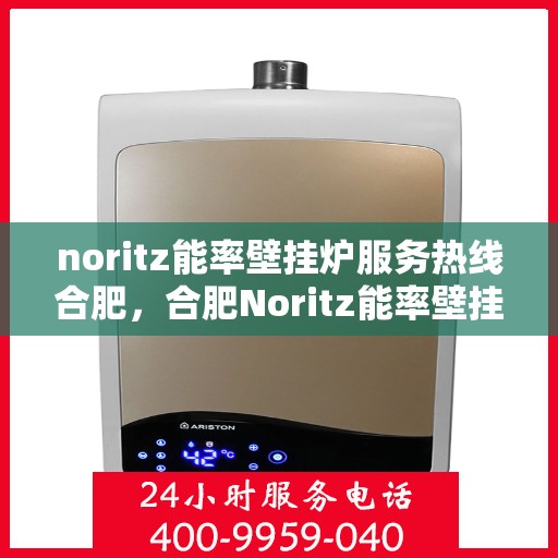 noritz能率壁挂炉服务热线合肥，合肥Noritz能率壁挂炉服务热线，专业维修与咨询一站式解决