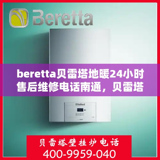 beretta贝雷塔地暖24小时售后维修电话南通，贝雷塔地暖售后服务热线开通！南通地区全天候售后维修电话公布