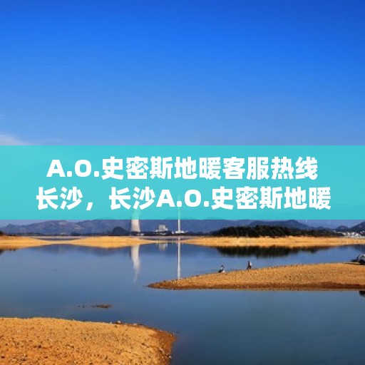 A.O.史密斯地暖客服热线长沙，长沙A.O.史密斯地暖客服热线全解析
