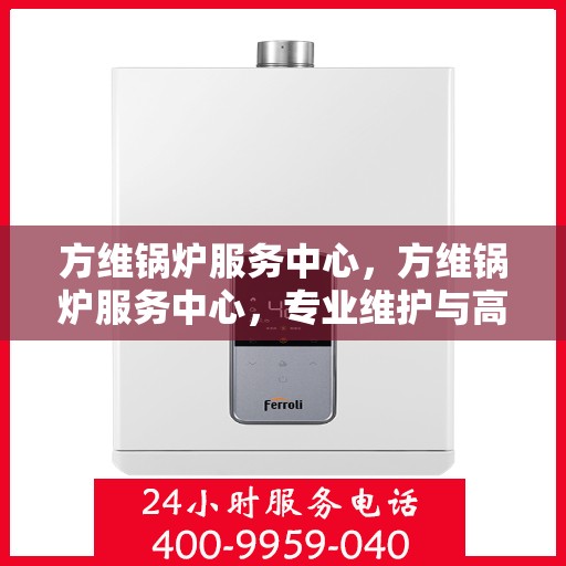方维锅炉服务中心，方维锅炉服务中心，专业维护与高效运行的守护者