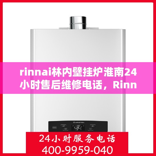 rinnai林内壁挂炉淮南24小时售后维修电话，Rinnai林内壁挂炉淮南全天候售后维修热线