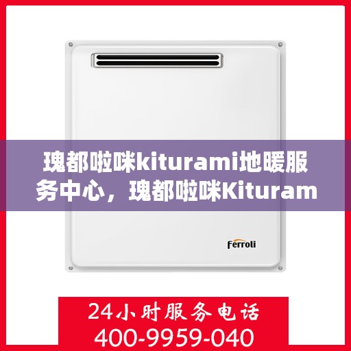 瑰都啦咪kiturami地暖服务中心，瑰都啦咪Kiturami地暖服务专业中心，温暖生活的守护者