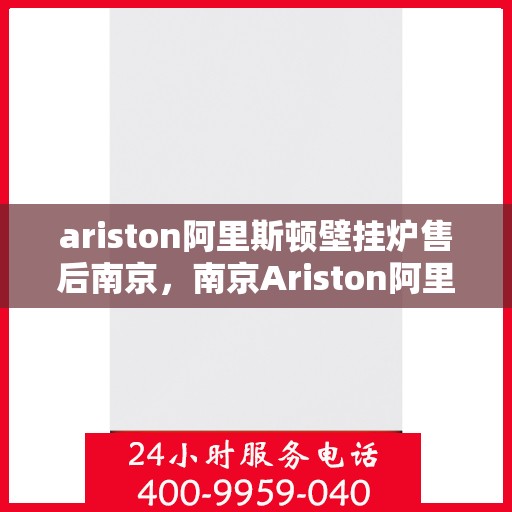 ariston阿里斯顿壁挂炉售后南京，南京Ariston阿里斯顿壁挂炉售后服务中心，专业维修与保养服务