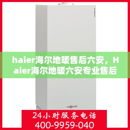 haier海尔地暖售后六安，Haier海尔地暖六安专业售后服务
