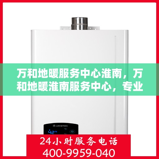 万和地暖服务中心淮南，万和地暖淮南服务中心，专业品质，温暖您的生活