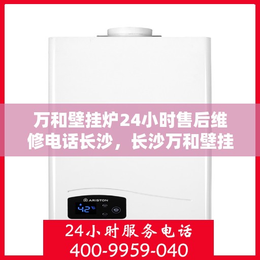 万和壁挂炉24小时售后维修电话长沙，长沙万和壁挂炉全天候售后维修服务热线公布！
