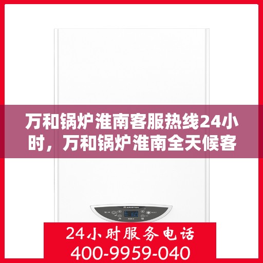 万和锅炉淮南客服热线24小时，万和锅炉淮南全天候客服热线，贴心服务不打烊