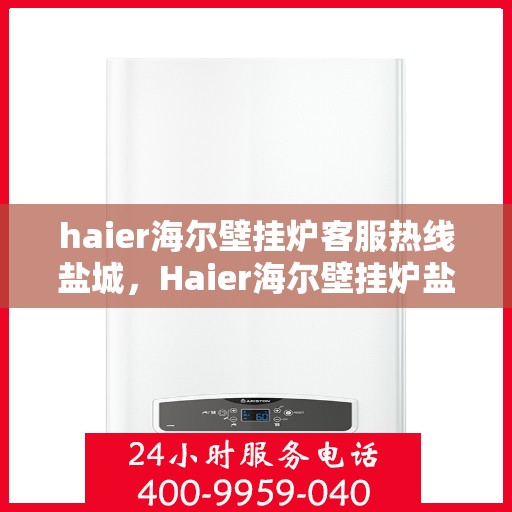 haier海尔壁挂炉客服热线盐城，Haier海尔壁挂炉盐城客服热线，专业解答，温暖您的生活