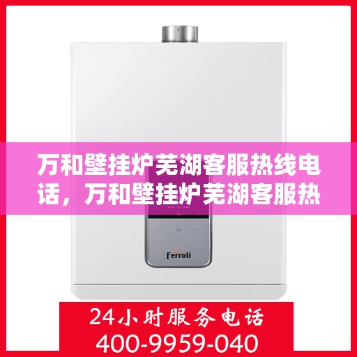 万和壁挂炉芜湖客服热线电话，万和壁挂炉芜湖客服热线电话——专业售后维修服务热线