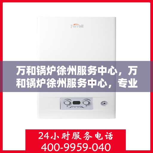 万和锅炉徐州服务中心，万和锅炉徐州服务中心，专业维修与服务的信赖之选