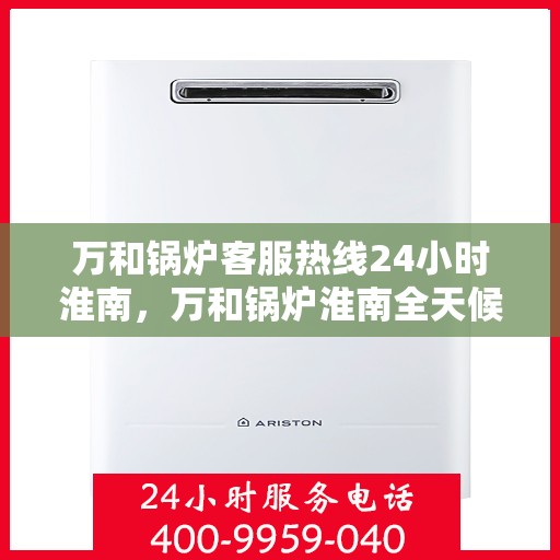 万和锅炉客服热线24小时淮南，万和锅炉淮南全天候客服热线，贴心服务不打烊