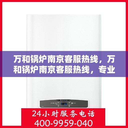 万和锅炉南京客服热线，万和锅炉南京客服热线，专业解答，贴心服务