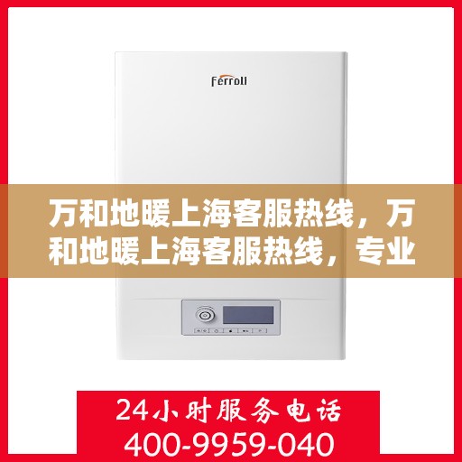 万和地暖上海客服热线，万和地暖上海客服热线，专业解答，温暖您的生活