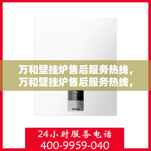 万和壁挂炉售后服务热线，万和壁挂炉售后服务热线，专业团队，贴心服务，全天候保障您的温暖生活！