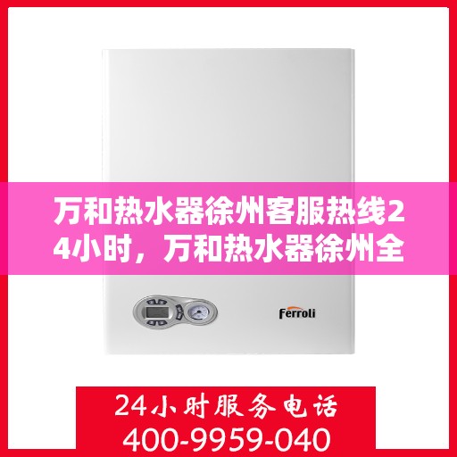 万和热水器徐州客服热线24小时，万和热水器徐州全天候客服热线，贴心服务不打烊